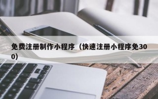 邓州免费注册制作小程序（快速注册小程序免300）