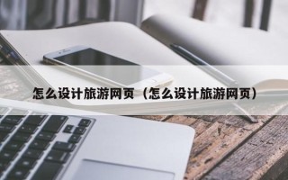邓州怎么设计旅游网页（怎么设计旅游网页）