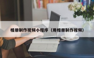 邓州相册制作视频小程序（用相册制作视频）