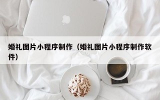 邓州婚礼图片小程序制作（婚礼图片小程序制作软件）
