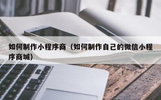 邓州如何制作小程序商（如何制作自己的微信小程序商城）