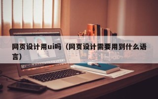 邓州网页设计用ui吗（网页设计需要用到什么语言）